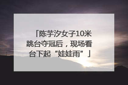 陈芋汐女子10米跳台夺冠后，现场看台下起“娃娃雨”