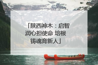 陕西神木：启智润心担使命 培根铸魂育新人