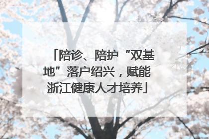 陪诊、陪护“双基地”落户绍兴，赋能浙江健康人才培养