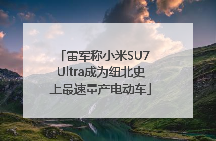 雷军称小米SU7 Ultra成为纽北史上最速量产电动车