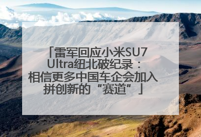 雷军回应小米SU7 Ultra纽北破纪录：相信更多中国车企会加入拼创新的“赛道”
