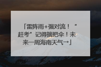 雷阵雨+强对流！“赶考”记得揣把伞！未来一周海南天气→