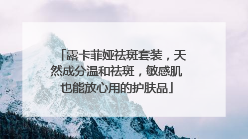 露卡菲娅祛斑套装，天然成分温和祛斑，敏感肌也能放心用的护肤品