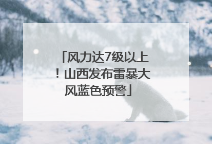 风力达7级以上！山西发布雷暴大风蓝色预警