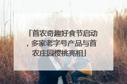 首农奇趣好食节启动，多家老字号产品与首农庄园樱桃亮相