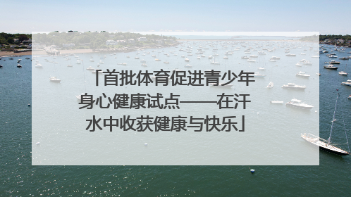 首批体育促进青少年身心健康试点——在汗水中收获健康与快乐
