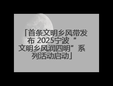 首条文明乡风带发布 2025宁波“文明乡风润四明”系列活动启动