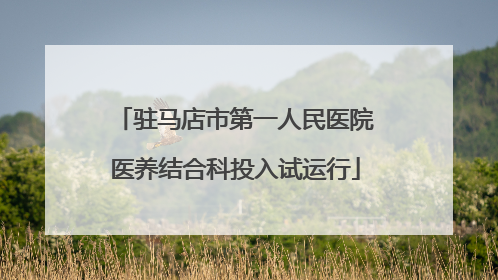 驻马店市第一人民医院医养结合科投入试运行