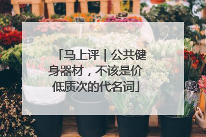 马上评｜公共健身器材，不该是价低质次的代名词