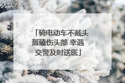 骑电动车不戴头盔磕伤头部 幸遇交警及时送医