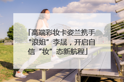 高端彩妆卡姿兰携手“浪姐”李晟，开启自信“妆”态新航程