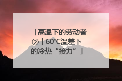高温下的劳动者②丨60℃温差下的冷热“接力”