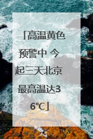 高温黄色预警中 今起三天北京最高温达36℃