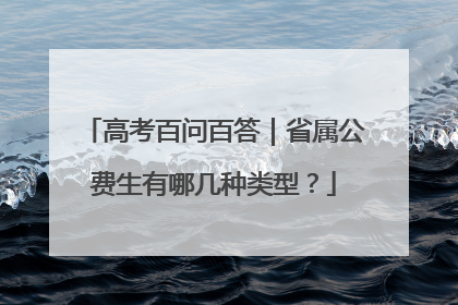 高考百问百答｜省属公费生有哪几种类型？