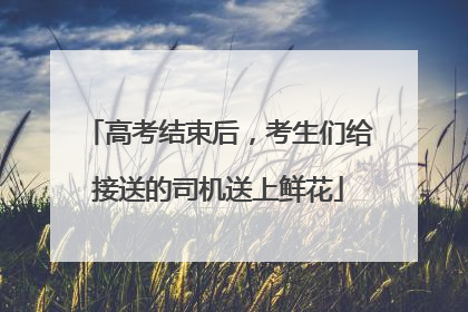 高考结束后，考生们给接送的司机送上鲜花