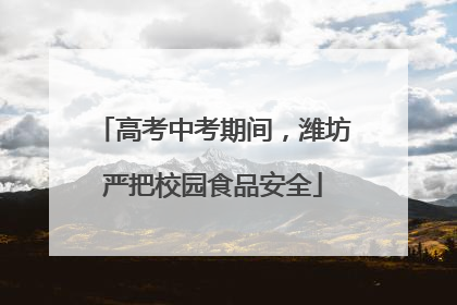 高考中考期间，潍坊严把校园食品安全