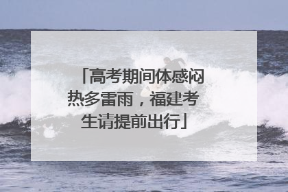 高考期间体感闷热多雷雨，福建考生请提前出行