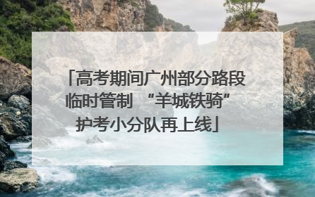 高考期间广州部分路段临时管制 “羊城铁骑”护考小分队再上线