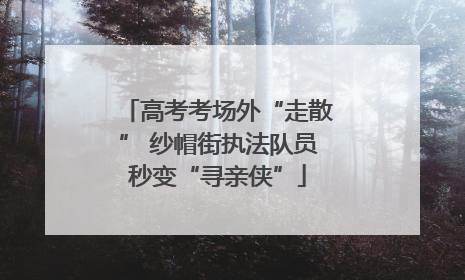 高考考场外“走散” 纱帽街执法队员秒变“寻亲侠”