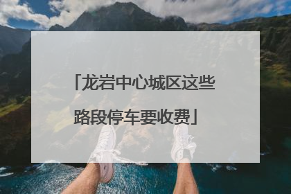 龙岩中心城区这些路段停车要收费