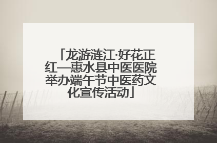 龙游涟江·好花正红—惠水县中医医院举办端午节中医药文化宣传活动