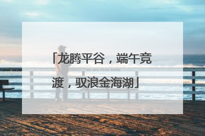 龙腾平谷，端午竞渡，驭浪金海湖