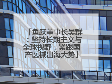 鱼跃董事长吴群：坚持长期主义与全球视野，紧跟国产医械出海大势