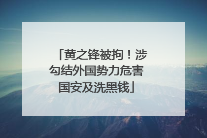 黄之锋被拘！涉勾结外国势力危害国安及洗黑钱
