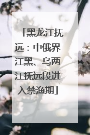黑龙江抚远：中俄界江黑、乌两江抚远段进入禁渔期