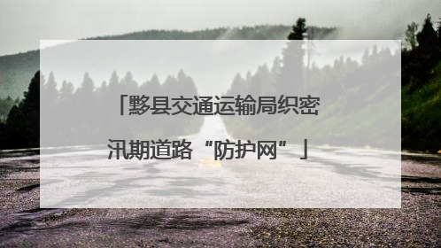 黟县交通运输局织密汛期道路“防护网”