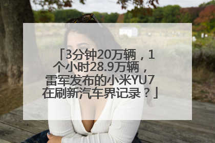 3分钟20万辆，1个小时28.9万辆，雷军发布的小米YU7在刷新汽车界记录？