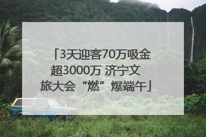 3天迎客70万吸金超3000万 济宁文旅大会“燃”爆端午