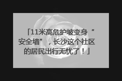 11米高危护坡变身“安全墙”，长沙这个社区的居民出行无忧了！
