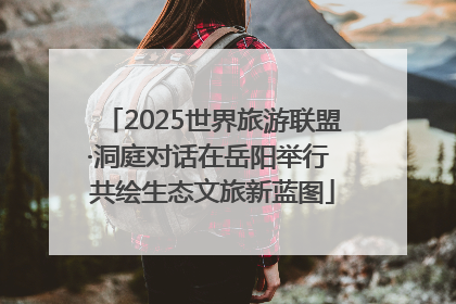 2025世界旅游联盟·洞庭对话在岳阳举行 共绘生态文旅新蓝图
