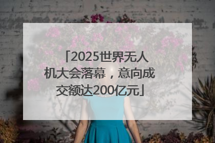 2025世界无人机大会落幕，意向成交额达200亿元