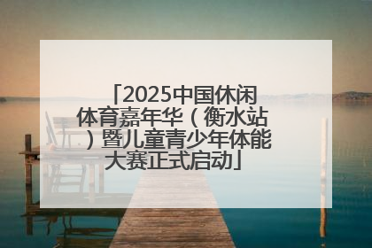 2025中国休闲体育嘉年华（衡水站）暨儿童青少年体能大赛正式启动