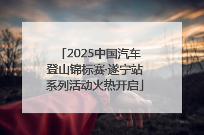 2025中国汽车登山锦标赛·遂宁站系列活动火热开启