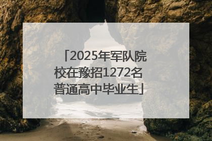 2025年军队院校在豫招1272名普通高中毕业生
