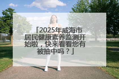 2025年威海市居民健康素养监测开始啦，快来看看您有被抽中吗？