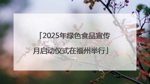 2025年绿色食品宣传月启动仪式在福州举行