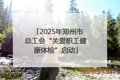 2025年郑州市总工会“关爱职工健康体检”启动