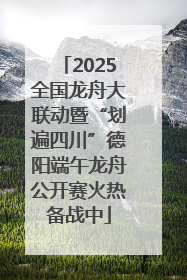 2025全国龙舟大联动暨“划遍四川”德阳端午龙舟公开赛火热备战中