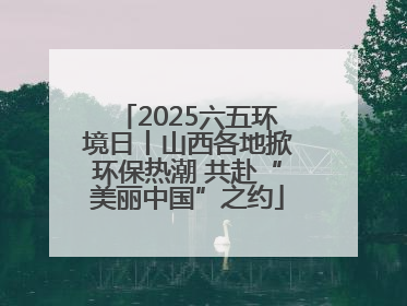 2025六五环境日丨山西各地掀环保热潮 共赴“美丽中国”之约