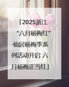 2025浙江“六月杨梅红”·仙居杨梅季系列活动开启 六月杨梅正当红