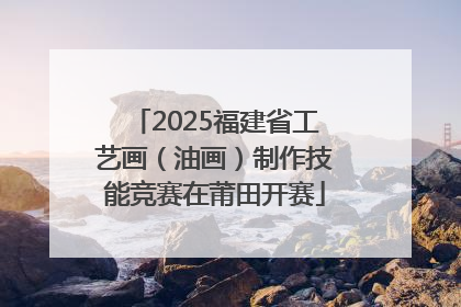 2025福建省工艺画（油画）制作技能竞赛在莆田开赛