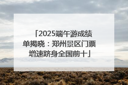 2025端午游成绩单揭晓：郑州景区门票增速跻身全国前十