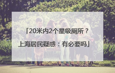 20米内2个星级厕所？上海居民疑惑：有必要吗