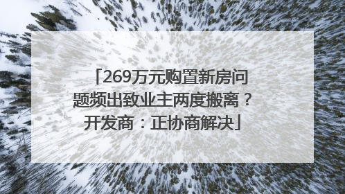 269万元购置新房问题频出致业主两度搬离？开发商：正协商解决