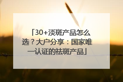 30+淡斑产品怎么选？大户分享：国家唯一认证的祛斑产品