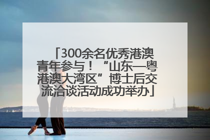 300余名优秀港澳青年参与！“山东—粤港澳大湾区”博士后交流洽谈活动成功举办